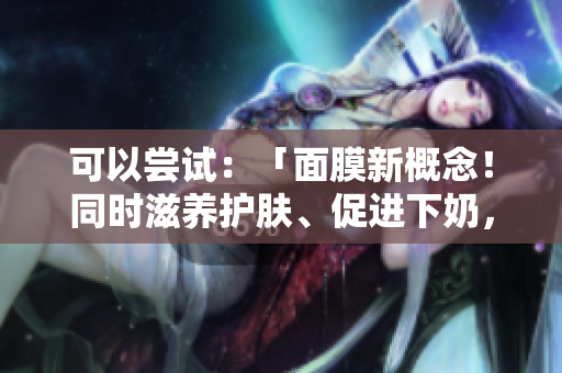 可以嘗試：「面膜新概念！同時滋養(yǎng)護膚、促進下奶，安全有效嗎？」