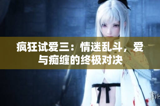 瘋狂試愛(ài)三：情迷亂斗，愛(ài)與癡纏的終極對(duì)決