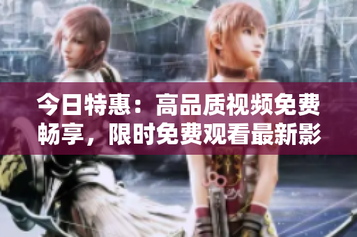今日特惠：高品質(zhì)視頻免費(fèi)暢享，限時(shí)免費(fèi)觀看最新影視力作