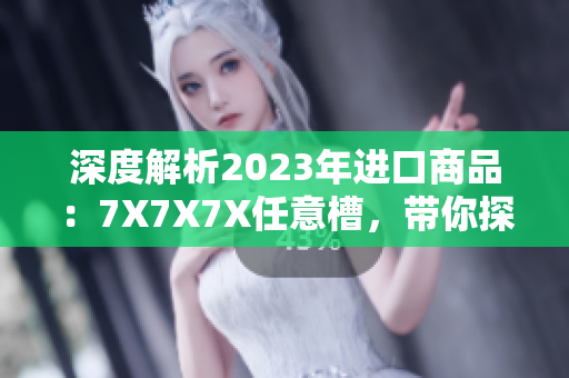 深度解析2023年進口商品：7X7X7X任意槽，帶你探索新趨勢