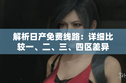 解析日產(chǎn)免費(fèi)線路：詳細(xì)比較一、二、三、四區(qū)差異