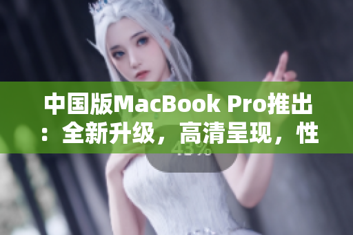 中國版MacBook Pro推出：全新升級，高清呈現(xiàn)，性能提升