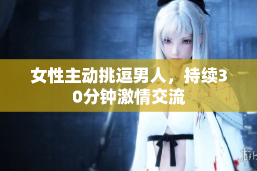 女性主動(dòng)挑逗男人，持續(xù)30分鐘激情交流