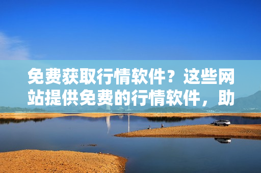 免費(fèi)獲取行情軟件？這些網(wǎng)站提供免費(fèi)的行情軟件，助您投資更智慧
