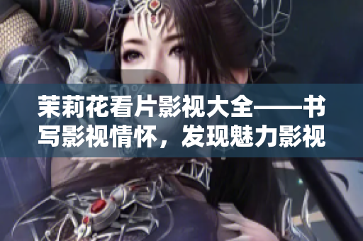 茉莉花看片影視大全——書(shū)寫(xiě)影視情懷，發(fā)現(xiàn)魅力影視世界