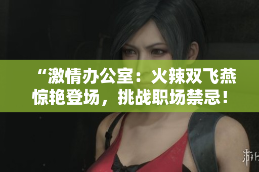 “激情辦公室：火辣雙飛燕驚艷登場，挑戰(zhàn)職場禁忌！”