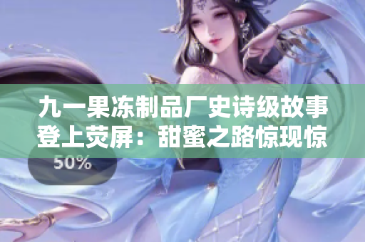 九一果凍制品廠史詩級故事登上熒屏：甜蜜之路驚現(xiàn)驚心動魄的商戰(zhàn)風(fēng)云
