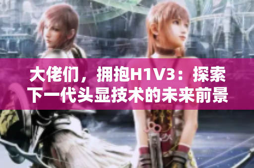 大佬們，擁抱H1V3：探索下一代頭顯技術(shù)的未來前景
