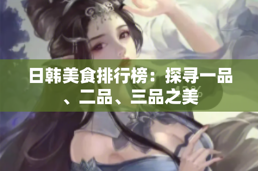 日韓美食排行榜：探尋一品、二品、三品之美