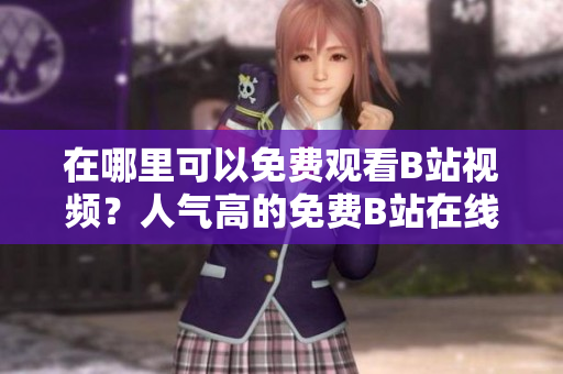 在哪里可以免費(fèi)觀看B站視頻？人氣高的免費(fèi)B站在線觀看地點(diǎn)