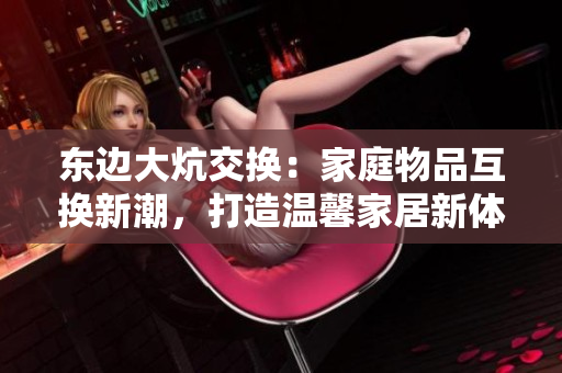 東邊大炕交換：家庭物品互換新潮，打造溫馨家居新體驗