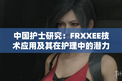 中國護士研究：FRXXEE技術(shù)應(yīng)用及其在護理中的潛力