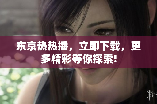 東京熱熱播，立即下載，更多精彩等你探索!