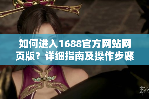 如何進(jìn)入1688官方網(wǎng)站網(wǎng)頁(yè)版？詳細(xì)指南及操作步驟