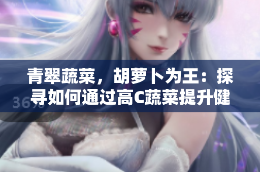 青翠蔬菜，胡蘿卜為王：探尋如何通過高C蔬菜提升健康生活的秘訣