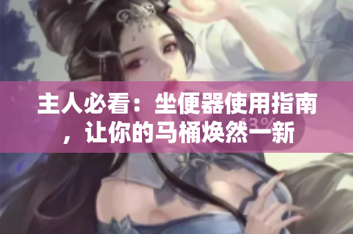 主人必看：坐便器使用指南，讓你的馬桶煥然一新
