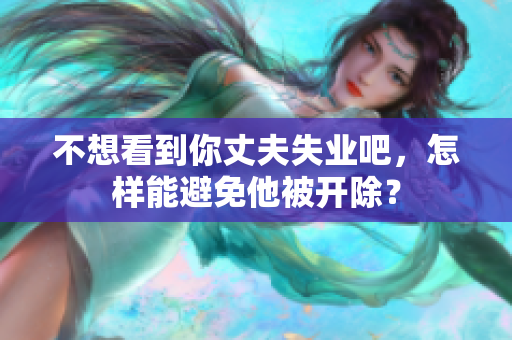 不想看到你丈夫失業(yè)吧，怎樣能避免他被開除？