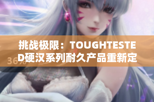 挑戰(zhàn)極限：TOUGHTESTED硬漢系列耐久產(chǎn)品重新定義你的使用體驗(yàn)