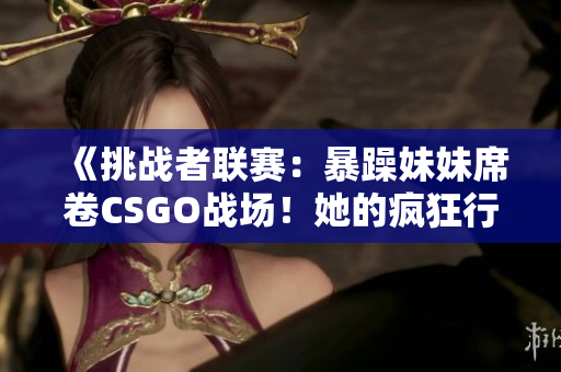 《挑戰(zhàn)者聯(lián)賽：暴躁妹妹席卷CSGO戰(zhàn)場！她的瘋狂行動震撼世界》