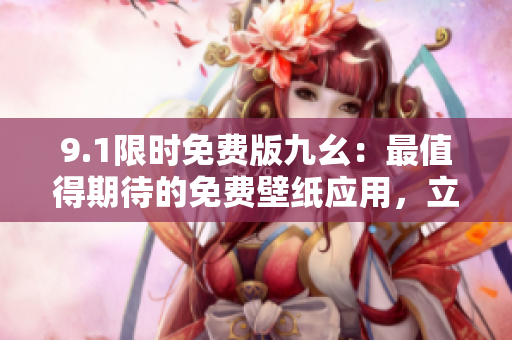 9.1限時(shí)免費(fèi)版九幺：最值得期待的免費(fèi)壁紙應(yīng)用，立即下載享受高品質(zhì)視覺盛宴！