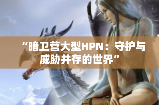 “暗衛(wèi)營大型HPN：守護(hù)與威脅并存的世界”