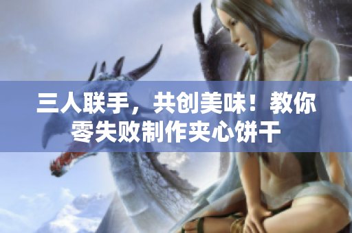 三人聯(lián)手，共創(chuàng)美味！教你零失敗制作夾心餅干