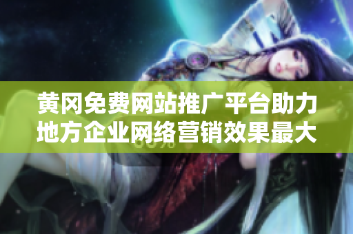 黃岡免費(fèi)網(wǎng)站推廣平臺(tái)助力地方企業(yè)網(wǎng)絡(luò)營(yíng)銷(xiāo)效果最大化