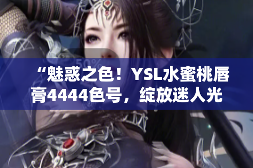 “魅惑之色！YSL水蜜桃唇膏4444色號，綻放迷人光彩！”