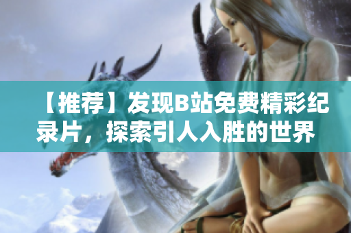 【推薦】發(fā)現(xiàn)B站免費(fèi)精彩紀(jì)錄片，探索引人入勝的世界奇跡