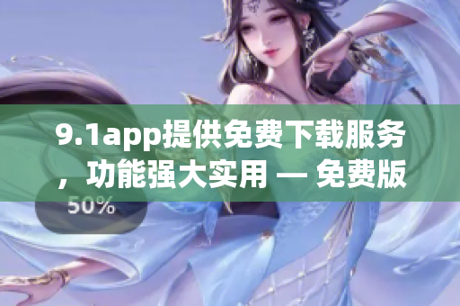 9.1app提供免費(fèi)下載服務(wù)，功能強(qiáng)大實(shí)用 — 免費(fèi)版應(yīng)用下載全方位體驗(yàn)
