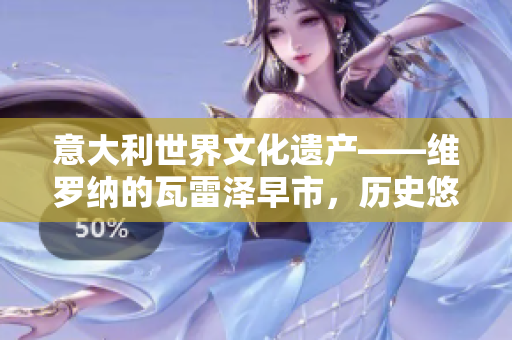 意大利世界文化遺產(chǎn)——維羅納的瓦雷澤早市，歷史悠久的繁華體驗