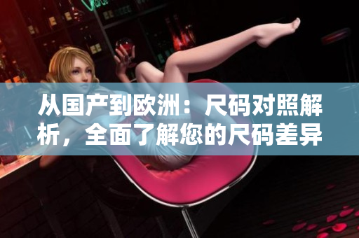 從國產(chǎn)到歐洲：尺碼對(duì)照解析，全面了解您的尺碼差異
