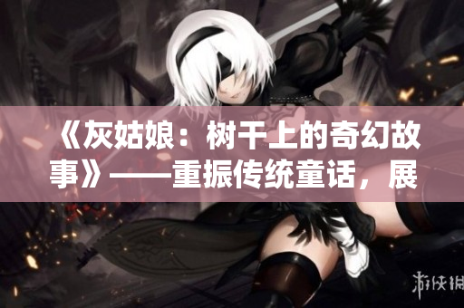 《灰姑娘：樹(shù)干上的奇幻故事》——重振傳統(tǒng)童話，展現(xiàn)新視角。