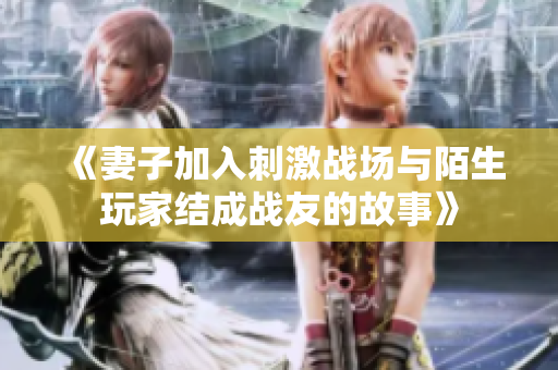 《妻子加入刺激戰(zhàn)場(chǎng)與陌生玩家結(jié)成戰(zhàn)友的故事》