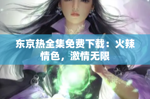 東京熱全集免費(fèi)下載：火辣情色，激情無(wú)限