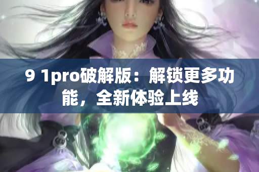 9 1pro破解版：解鎖更多功能，全新體驗(yàn)上線