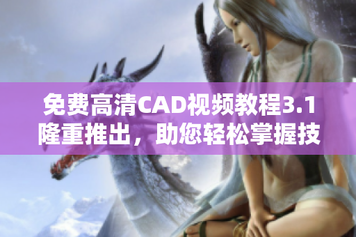 免費高清CAD視頻教程3.1隆重推出，助您輕松掌握技能