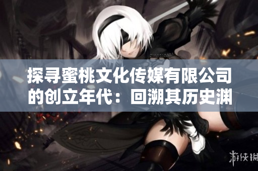 探尋蜜桃文化傳媒有限公司的創(chuàng)立年代：回溯其歷史淵源，探索其發(fā)展脈絡(luò)