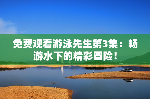 免費觀看游泳先生第3集：暢游水下的精彩冒險！