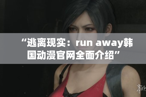 “逃離現(xiàn)實(shí)：run away韓國(guó)動(dòng)漫官網(wǎng)全面介紹”