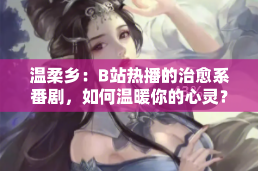 溫柔鄉(xiāng)：B站熱播的治愈系番劇，如何溫暖你的心靈？