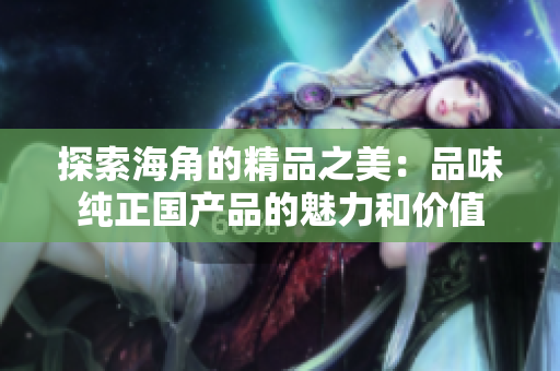 探索海角的精品之美：品味純正國產(chǎn)品的魅力和價(jià)值