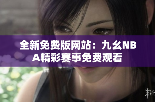 全新免費(fèi)版網(wǎng)站：九幺NBA精彩賽事免費(fèi)觀看