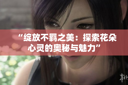 “綻放不羈之美：探索花朵心靈的奧秘與魅力”