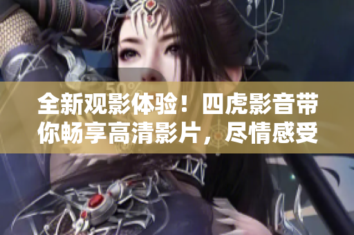 全新觀影體驗(yàn)！四虎影音帶你暢享高清影片，盡情感受電影魅力！