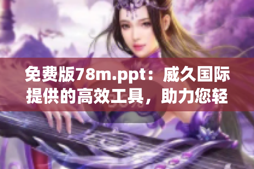 免費版78m.ppt：威久國際提供的高效工具，助力您輕松制作演示文稿