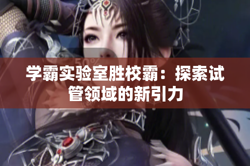學(xué)霸實(shí)驗(yàn)室勝校霸：探索試管領(lǐng)域的新引力