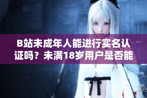 B站未成年人能進(jìn)行實(shí)名認(rèn)證嗎？未滿18歲用戶是否能完成實(shí)名認(rèn)證流程？