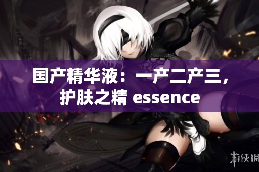 國產(chǎn)精華液：一產(chǎn)二產(chǎn)三，護(hù)膚之精 essence