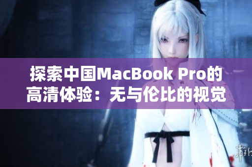 探索中國MacBook Pro的高清體驗(yàn)：無與倫比的視覺享受與技術(shù)突破